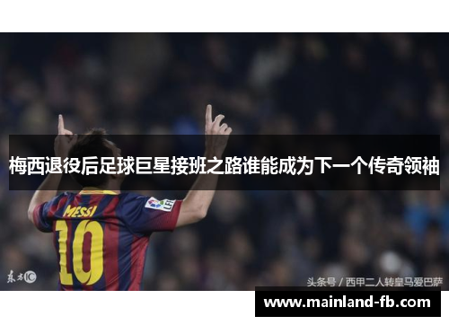 梅西退役后足球巨星接班之路谁能成为下一个传奇领袖